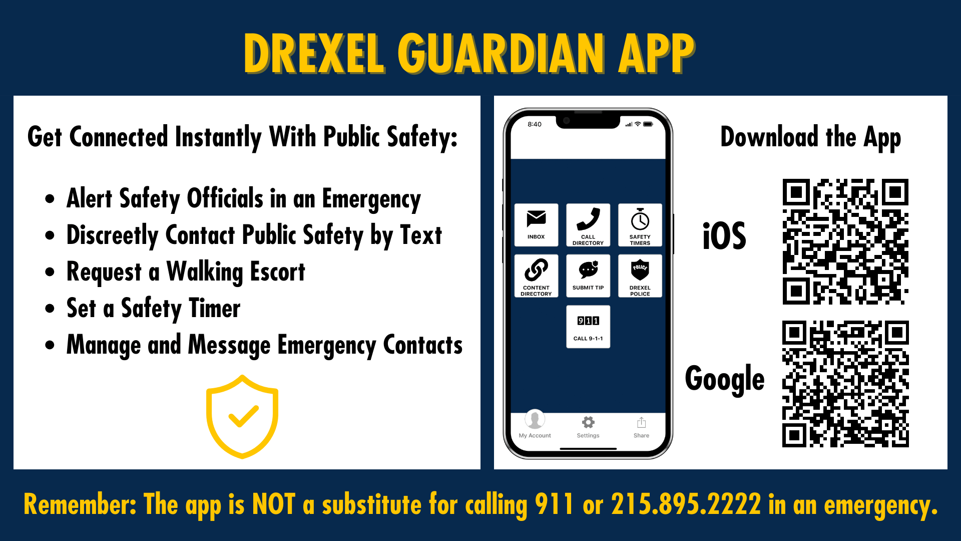 Drexel Guardian app. Get connected instantly with Public Safety: alert safety officials in an emergency. Discreetly contact public safety by text. Request a walking escort. Set a safety timer. Manage and message emergency contacts. QR codes to download the iOS and Google apps. The app is not a substitute for calling 911 or 215.895.222 in an emergency.