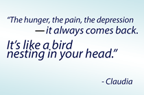 "The hunger, the pain, the depression -- it always comes back. It's like a bird nesting in your head." - study participant Claudia