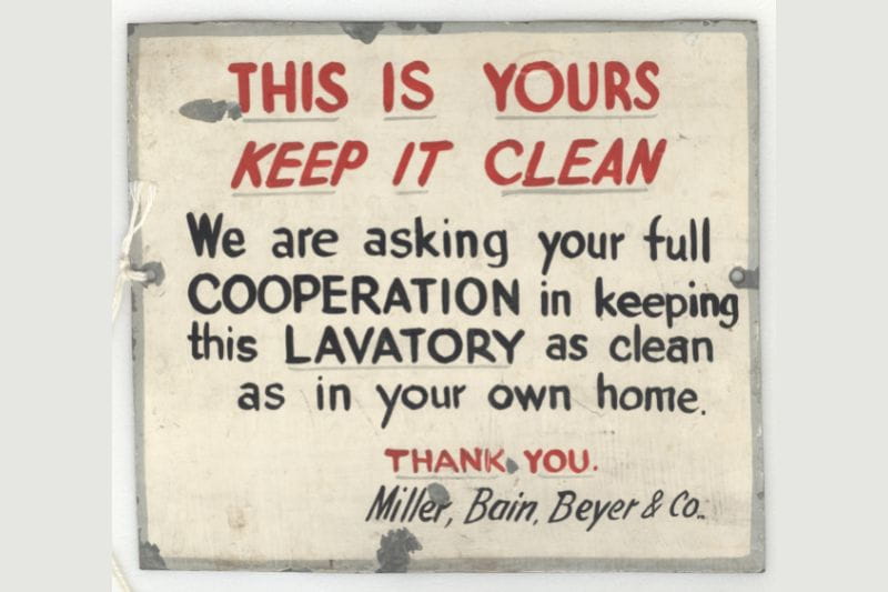 Small, painted metal sign "THIS IS YOURS/ KEEP IT CLEAN..." posted in employee bathroom of Miller, Bain, Beyer & Co.