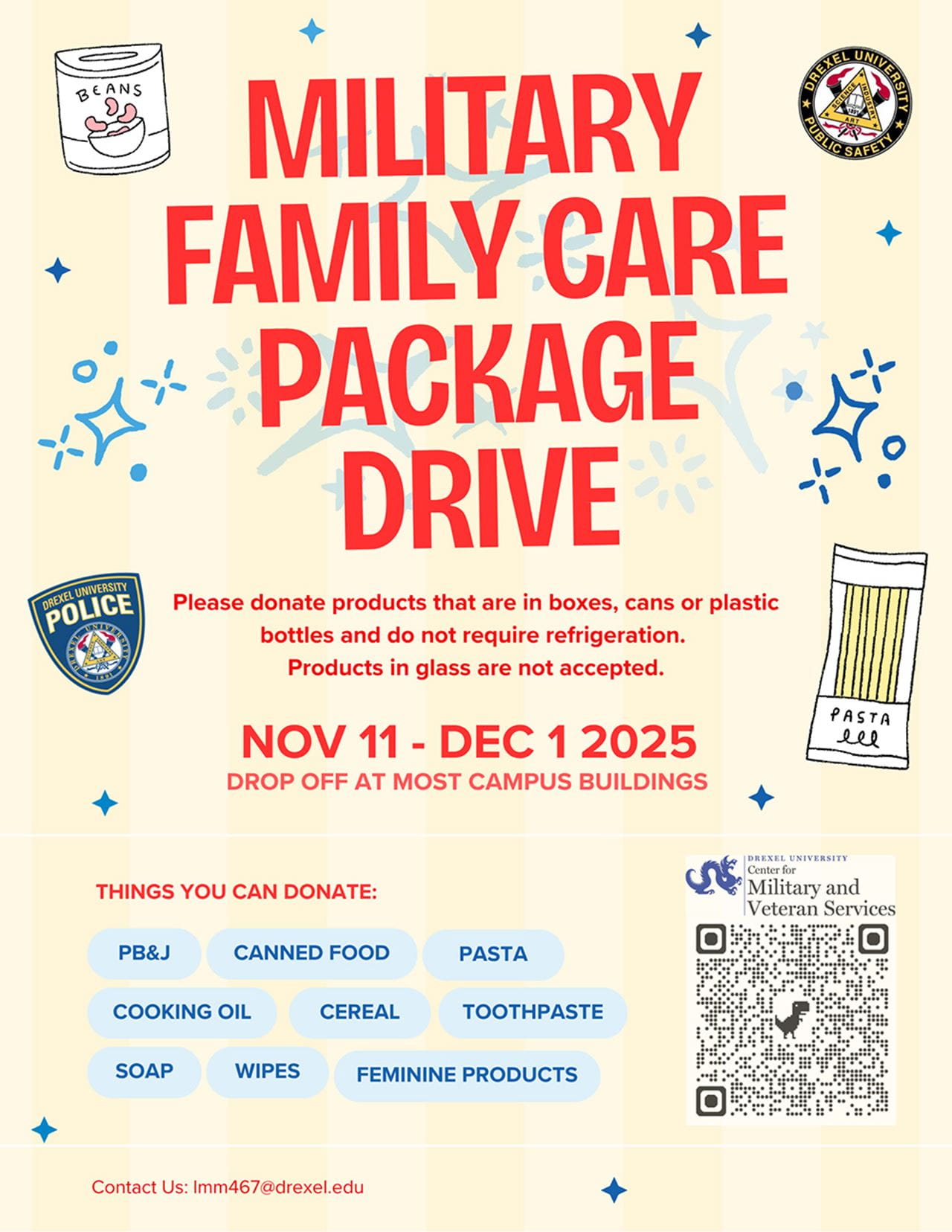 Military family care package drive. Please donate products that are in boxes, cans or plastic bottles and do not require refrigeration. Products in glass are not accepted. Nov. 11–Dec. 1 2025 Drop off at most campus buildings. Things you can donate: PB&J, canned food, pasta, cooking oil, cereal, toothpaste, soap, wipes, feminine products. Contact us: lmm467@drexel.edu. QR code in bottom right hand corner.