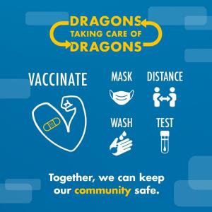 Dragons taking care of Dragons: Vaccinate, mask, distance, wash, test. Together we can keep our community safe.