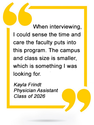'When interviewing, I could sense the time and care the faculty puts into this program. The campus and class size is smaller, which is something I was looking for.' Kayla Frindt, Physician Assistant, Class of 2026