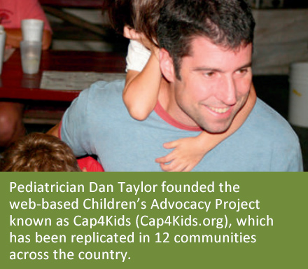 Pediatrician Dan Taylor founded the web-based Children’s Advocacy Project known as Cap4Kids (Cap4Kids.org), which has been replicated in 12 communities across the country.